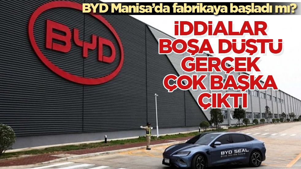BYD Manisa’da fabrikaya başladı mı? İddialar boşa düştü, gerçek çok başka çıktı