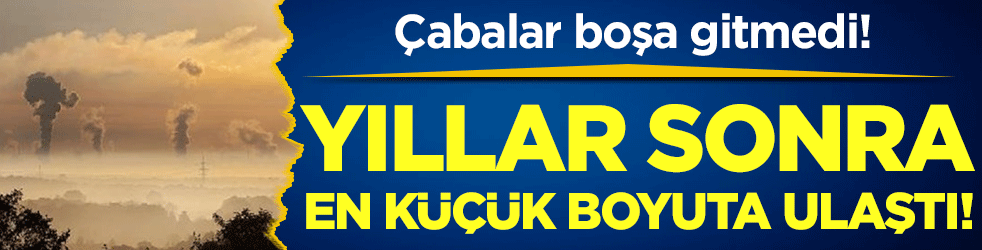 Çabalar boşa gitmedi: Yıllardan beri en küçük boyuta ulaştı!
