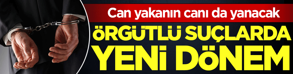 Can yakanın canı da yanacak: Örgütlü suçlarda yeni dönem!