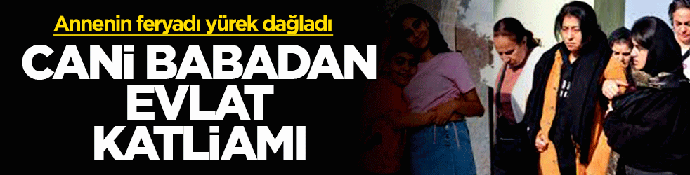 Cani babadan evlat katliamı: Annenin feryadı yürek dağladı: Çocuklar toprağa verildi