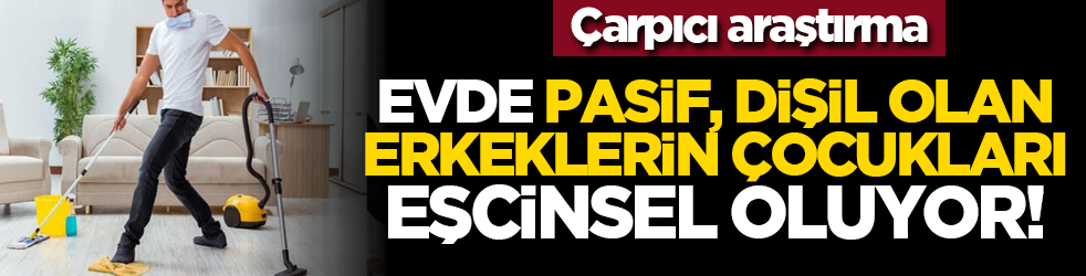 Çarpıcı araştırma: Evde pasif, dişil olan erkeklerin çocukları eşcinsel oluyor!