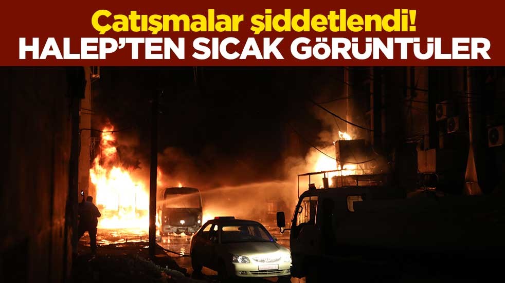 Çatışmalar şiddetlendi! Suriye'nin Halep şehrinden sıcak görüntüler
