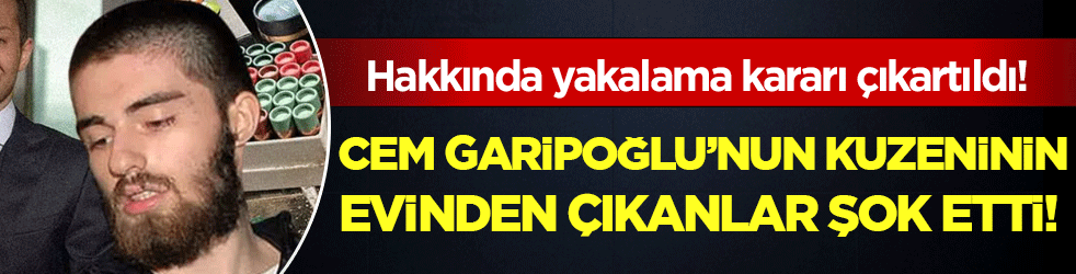 Cem Garipoğlu'nun kuzeninin eviden çıkanlar şok etti: Hakkında yakalama kararı çıktı!
