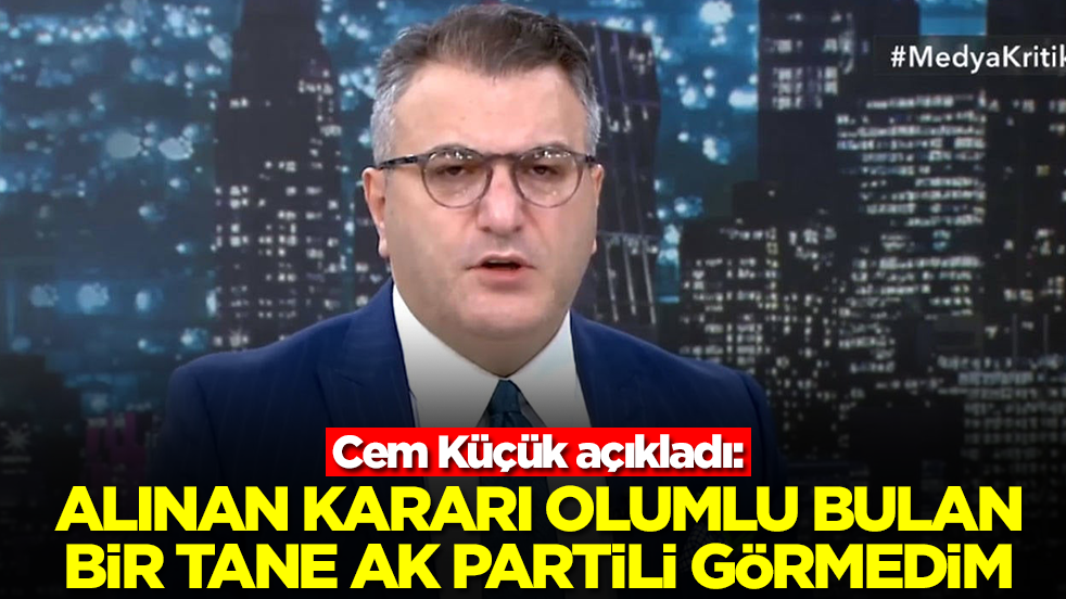 Cem Küçük açıkladı: Alınan kararı olumlu bulan bir tane AK Partili görmedim