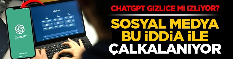 ChatGPT gizlice mi izliyor? Sosyal medya bu iddia ile çalkalanıyor