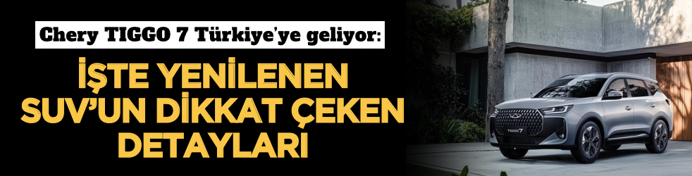 Chery TIGGO 7 Türkiye’ye geliyor: İşte yenilenen SUV’un dikkat çeken detayları