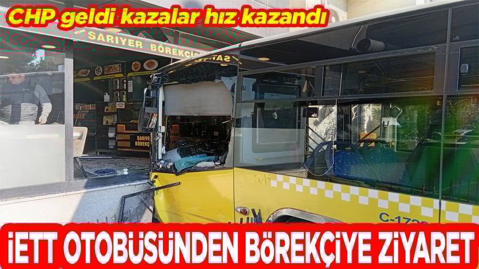 CHP geldi kazalar hız kazandı. İETT otobüsünden börekçiye ziyaret