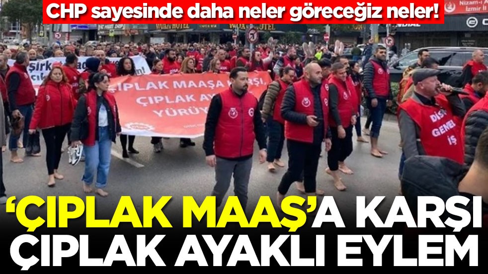 CHP sayesinde daha neler göreceğiz neler! ‘Çıplak maaş'a karşı çıplak ayaklı eylem