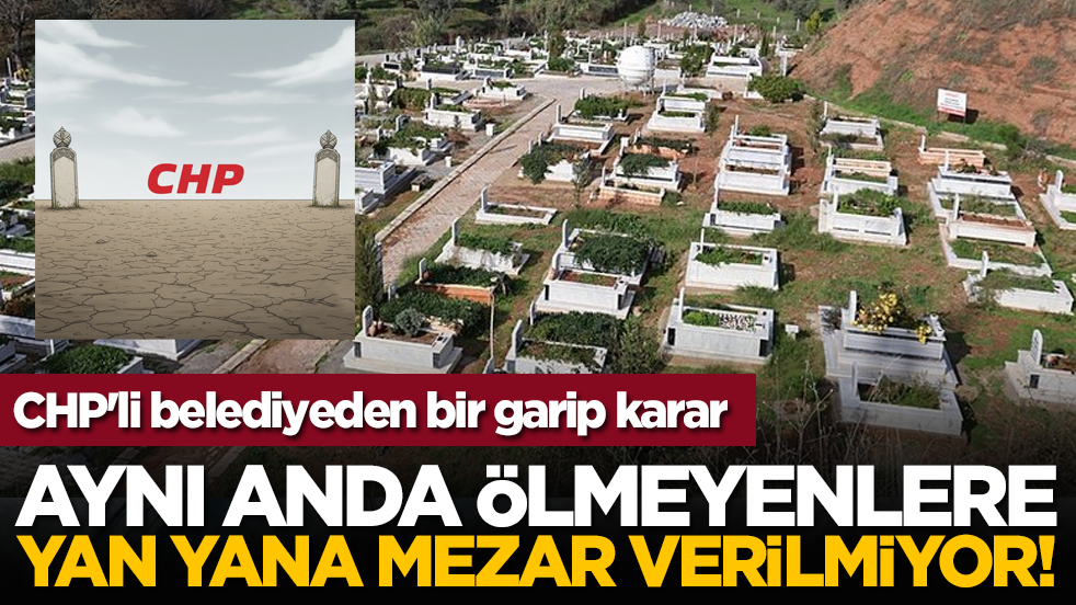 CHP'li belediyeden bir garip karar: Aynı anda ölmeyenlere yan yana mezar verilmiyor!