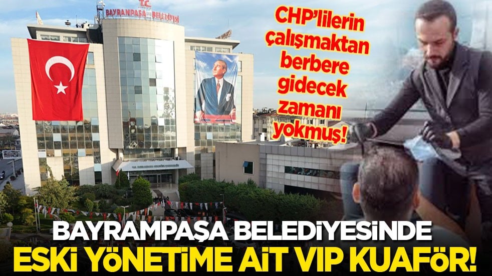 CHP’lilerin çalışmaktan berbere gidecek zamanı yokmuş! Bayrampaşa belediyesinde eski yönetime ait VIP kuaför