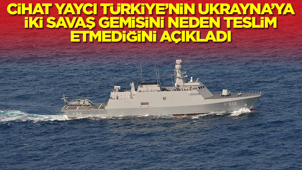 Cihat Yaycı, Türkiye'nin Ukrayna'ya iki savaş gemisini nede teslim etmediğini açıkladı