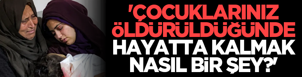 'Çocuklarınız öldürüldüğünde hayatta kalmak nasıl bir şey?'