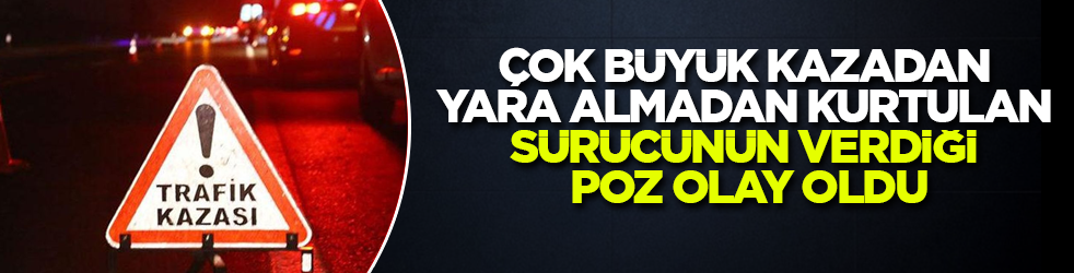 Çok büyük kazadan yara almadan kurtulan sürücünün verdiği poz olay oldu