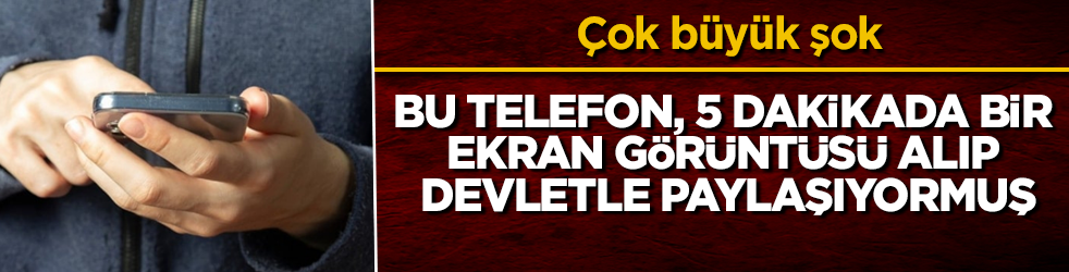 Çok büyük şok! Bu telefon, 5 dakikada bir ekran görüntüsü alıp devletle paylaşıyormuş