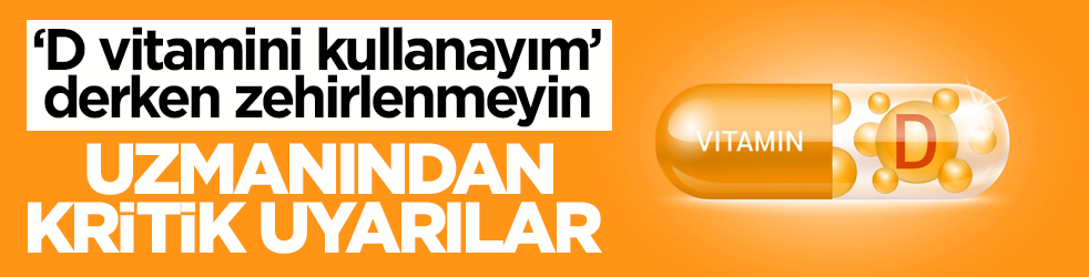 ‘D vitamini kullanayım’ derken zehirlenmeyin! Uzmanından kritik uyarılar 