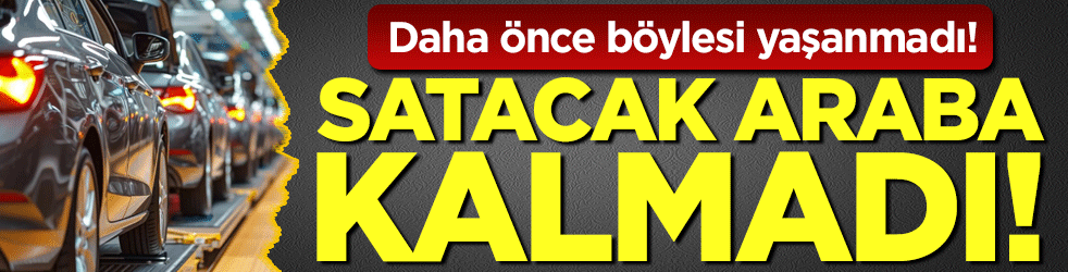 Daha önce böylesi yaşanmadı: Satacak araba kalmadı!