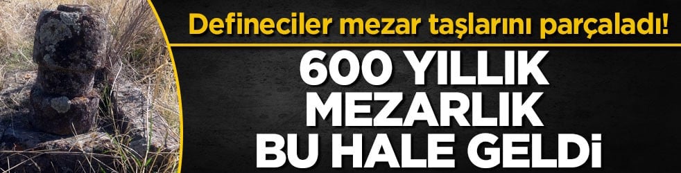 Defineciler mezar taşlarını parçaladı! 600 yıllık mezarlık bu hale geldi