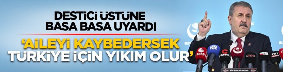 Destici üstüne basa basa uyardı: ‘Aileyi kaybedersek Türkiye için yıkı olur’