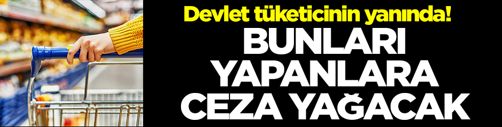 Devlet tüketicinin yanında! Bunları yapanlara ceza yağacak