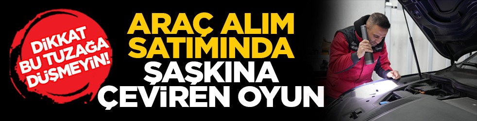 Dikkat bu tuzağa düşmeyin! Araç alım satımında şaşkına çeviren oyun