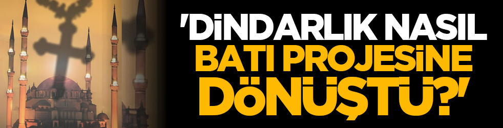 'Dindarlık Nasıl Batı Projesine Dönüştü?'