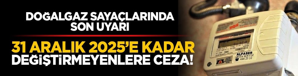 Doğalgaz sayaçlarında son uyarı: 31 Aralık 2025’e kadar değiştirmeyenlere ceza!