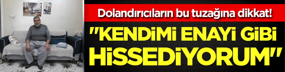 Dolandırıcıların bu tuzağına dikkat: Kendimi enayi gibi hissediyorum