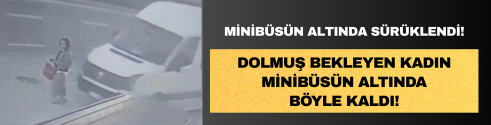 Dolmuş bekleyen kadını farketmeyen şoför minibüsün altında sürükledi