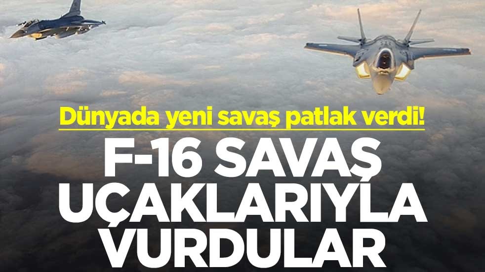 Dünyada yeni savaş patlak verdi! F-16 savaş uçaklarıyla vurdular