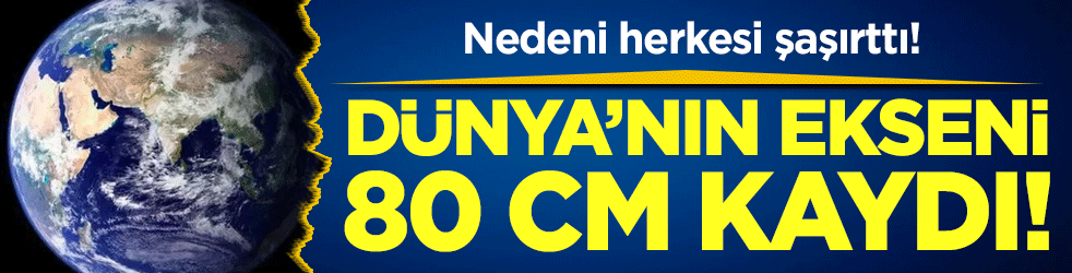 Dünya'nın ekseni 80 cm kaydı! Nedeni herkesi şaşırttı!