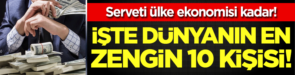 Dünyanın en zengin 10 insanı belli oldu! Serveti ülke ekonomisi kadar!