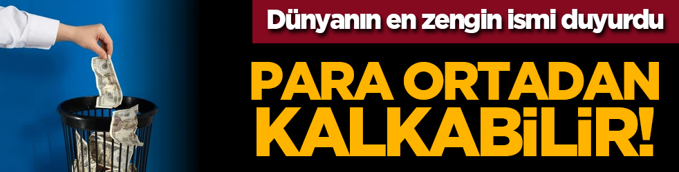 Dünyanın en zengin ismi duyurdu: Para ortadan kalkabilir!