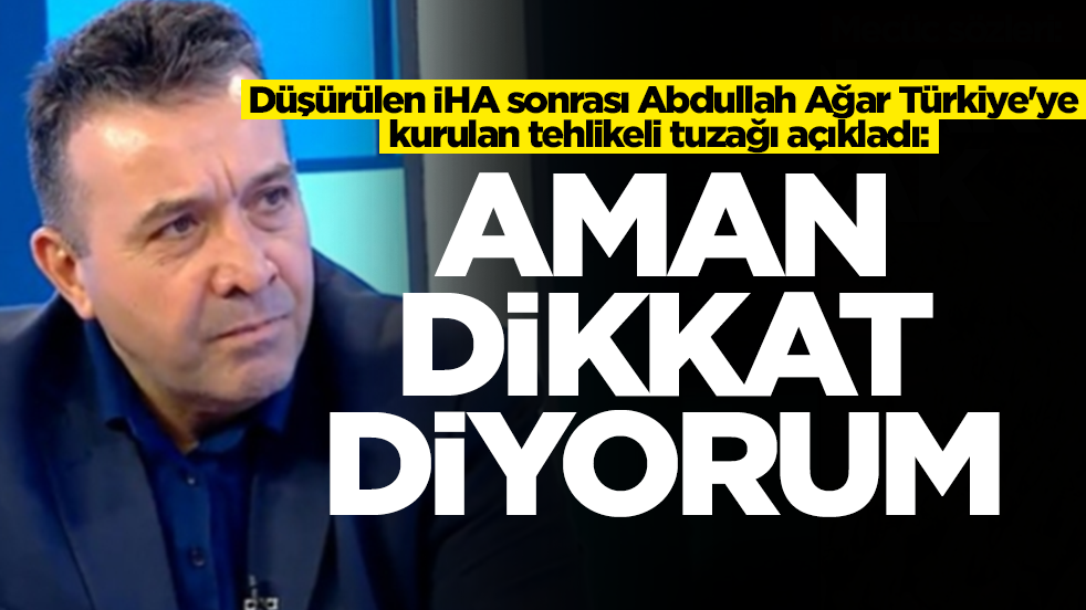 Düşürülen İHA sonrası Abdullah Ağar Türkiye'ye kurulan tehlikeli tuzağı açıkladı: Aman dikkat diyorum