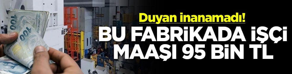 Duyan inanamadı! Bu fabrikada işçi maaşı 95 bin TL