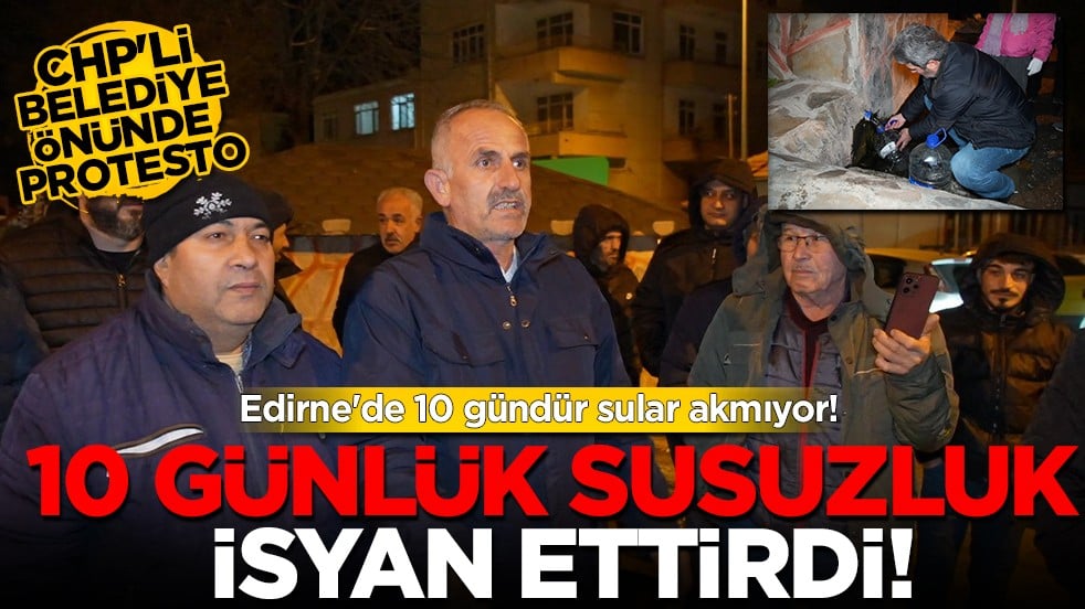 Edirne'de su krizi: 10 günlük kesinti mahalleliyi sokağa döktü!