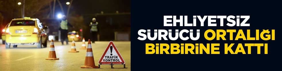 Ehliyetsiz sürücü ortalığı birbirine kattı
