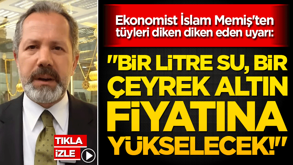 Ekonomist İslam Memiş'ten tüyleri diken diken eden uyarı: "Bir litre su, bir çeyrek altın fiyatına yükselecek!"
