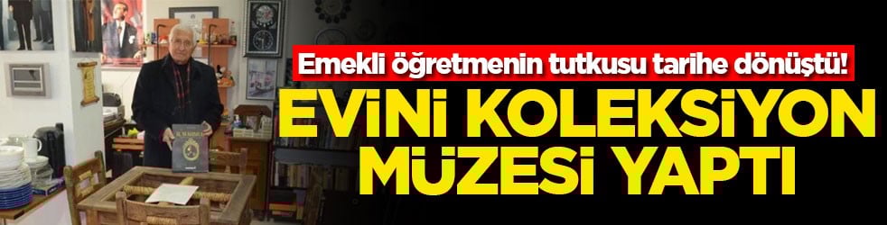 Emekli öğretmenin tutkusu tarihe dönüştü! Evini koleksiyon müzesi yaptı