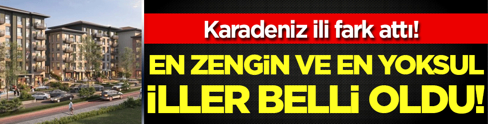 En zengin ve en yoksul iller belli oldu! Karadeniz ili fark attı!