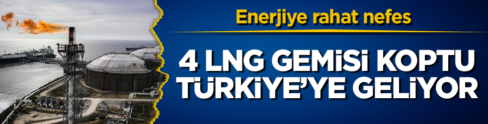 Enerjiye rahat nefes: 4 LNG gemisi koptu, Türkiye’ye geliyor