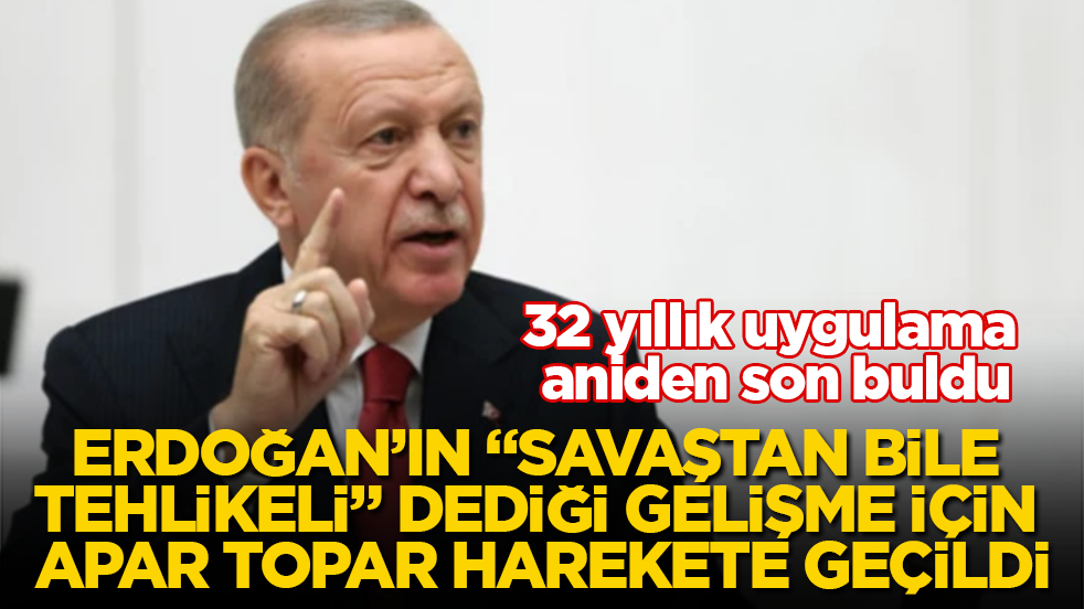 Erdoğan’ın "Savaştan bile tehlikeli" dediği gelişme için apar topar harekete geçildi! 32 yıllık uygulama aniden son buldu