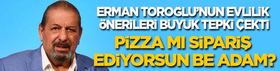 Erman Toroğlu'nun evlilik önerileri tepki çekti: Pizza mı sipariş ediyorsun!