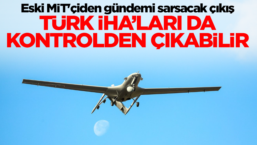Eski MİT'çiden gündemi sarsacak çıkış: Türk İHA'ları da kontrolden çıkabilir