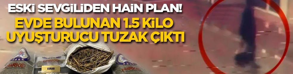 Eski sevgiliden hain plan! Evde bulunan 1.5 kilo uyuşturucu tuzak çıktı