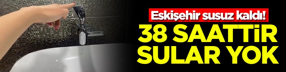 Eskişehir susuz kaldı! 38 saattir sular yok