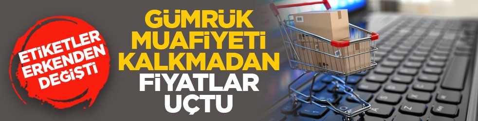 Etiketler erkenden değişti: Gümrük muafiyeti kalkmadan fiyatlar uçtu
