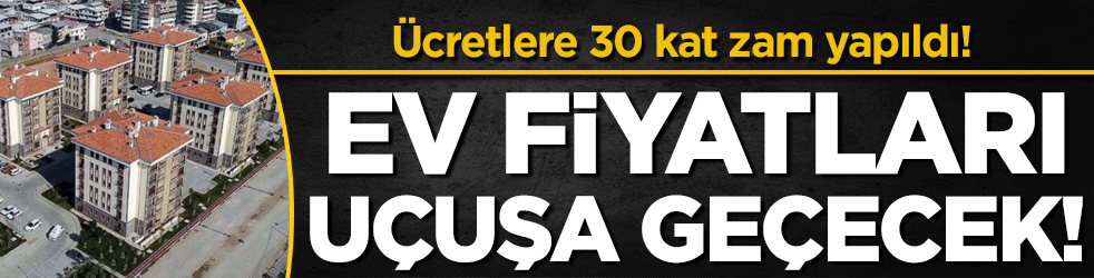 Ev fiyatları yeniden uçacak: Ücretler 30 kat arttı!