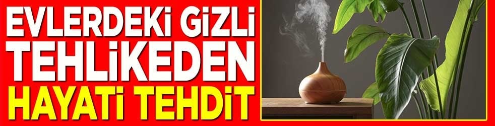 Evlerdeki gizli tehlikeden hayati tehdit