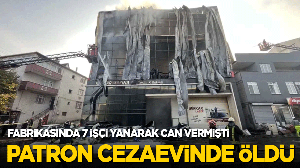 Fabrikasında 7 işçi yanarak can vermişti, cezaevinde öldü