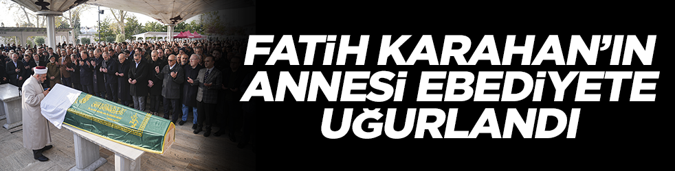 Fatih Karahan'ın annesi ebediyete uğurlandı